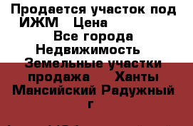 Продается участок под ИЖМ › Цена ­ 500 000 - Все города Недвижимость » Земельные участки продажа   . Ханты-Мансийский,Радужный г.